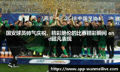 国安球员帅气庆祝，精彩绝伦的比赛精彩瞬间 and超凡表现